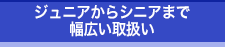 ジュニアからシニアまで幅広い取扱い